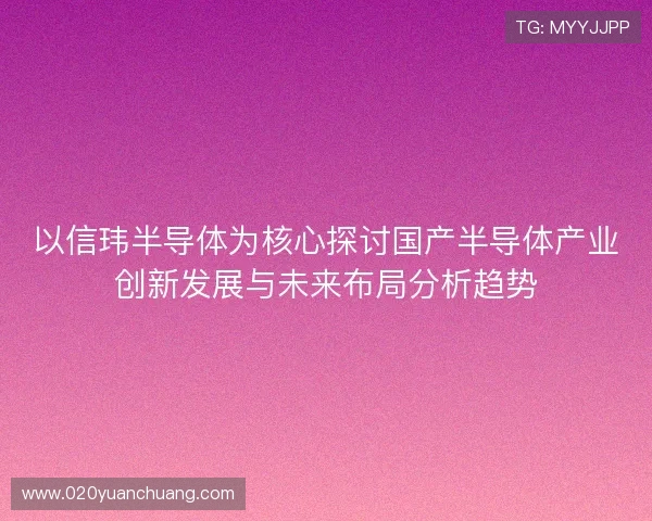 以信玮半导体为核心探讨国产半导体产业创新发展与未来布局分析趋势